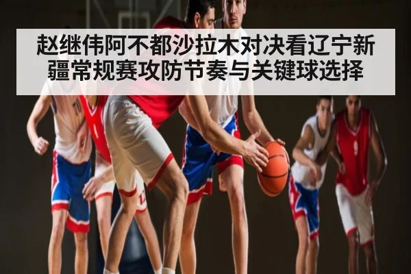 赵继伟阿不都沙拉木对决看辽宁新疆常规赛攻防节奏与关键球选择